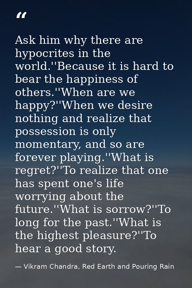 Ask him why there are hypocrites in the world.''Because it is hard to bear the happiness of others.''When are we happy?' — Vikram Chandra, Red Earth and Pouring Rain