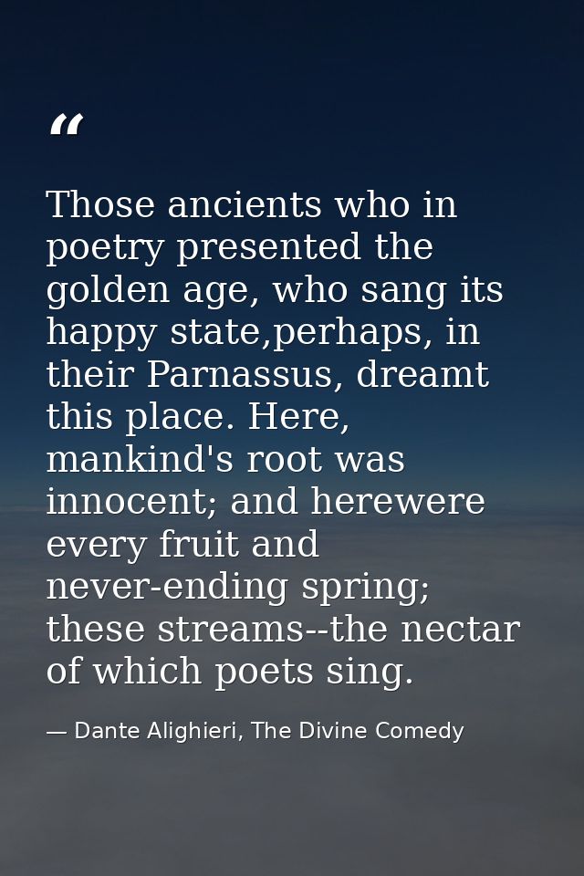 Those ancients who in poetry presented the golden age, who sang its happy state,perhaps, in their Parnassus, dreamt this — Dante Alighieri, The Divine Comedy