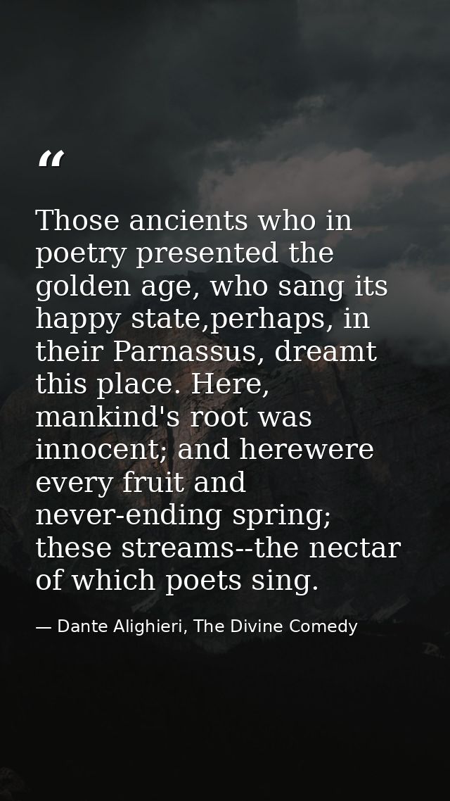 Those ancients who in poetry presented the golden age, who sang its happy state,perhaps, in their Parnassus, dreamt this — Dante Alighieri, The Divine Comedy