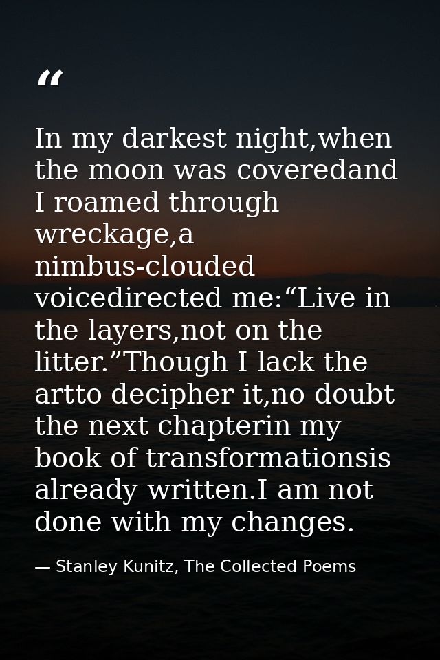 In my darkest night,when the moon was coveredand I roamed through wreckage,a nimbus-clouded voicedirected me:“Live in th — Stanley Kunitz, The Collected Poems