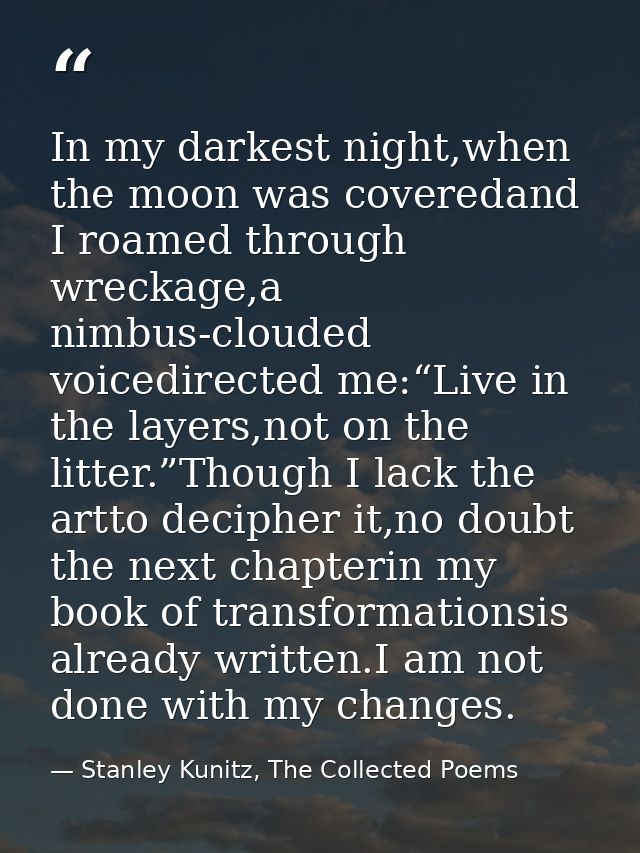 In my darkest night,when the moon was coveredand I roamed through wreckage,a nimbus-clouded voicedirected me:“Live in th — Stanley Kunitz, The Collected Poems