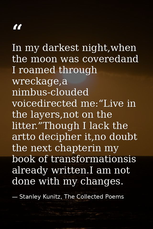 In my darkest night,when the moon was coveredand I roamed through wreckage,a nimbus-clouded voicedirected me:“Live in th — Stanley Kunitz, The Collected Poems