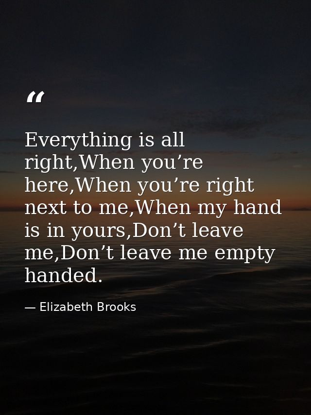 Everything is all right,When you’re here,When you’re right next to me,When my hand is in yours,Don’t leave me,Don’t leav — Elizabeth Brooks