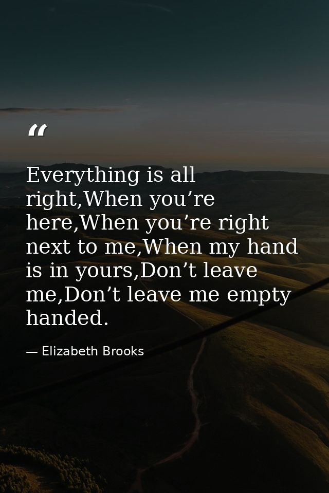 Everything is all right,When you’re here,When you’re right next to me,When my hand is in yours,Don’t leave me,Don’t leav — Elizabeth Brooks