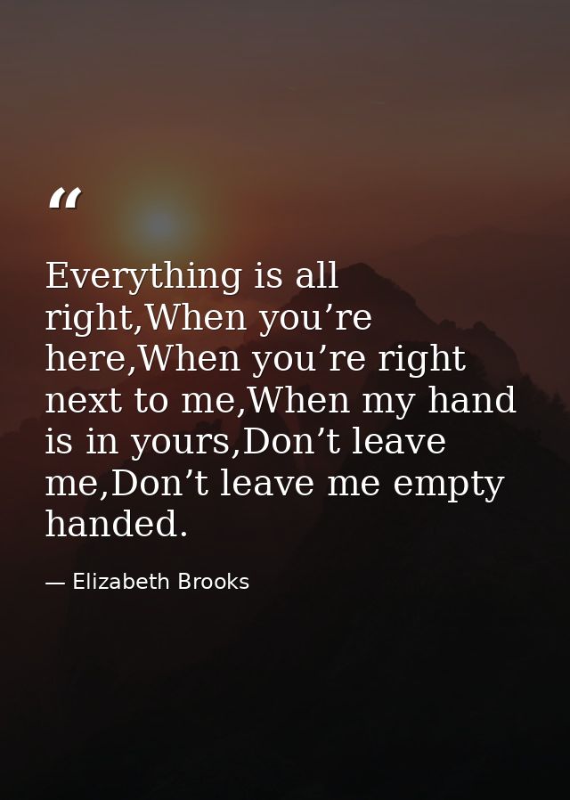 Everything is all right,When you’re here,When you’re right next to me,When my hand is in yours,Don’t leave me,Don’t leav — Elizabeth Brooks