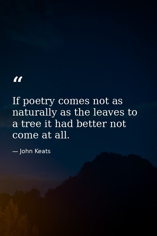 If poetry comes not as naturally as the leaves to a tree it had better not come at all. — John Keats