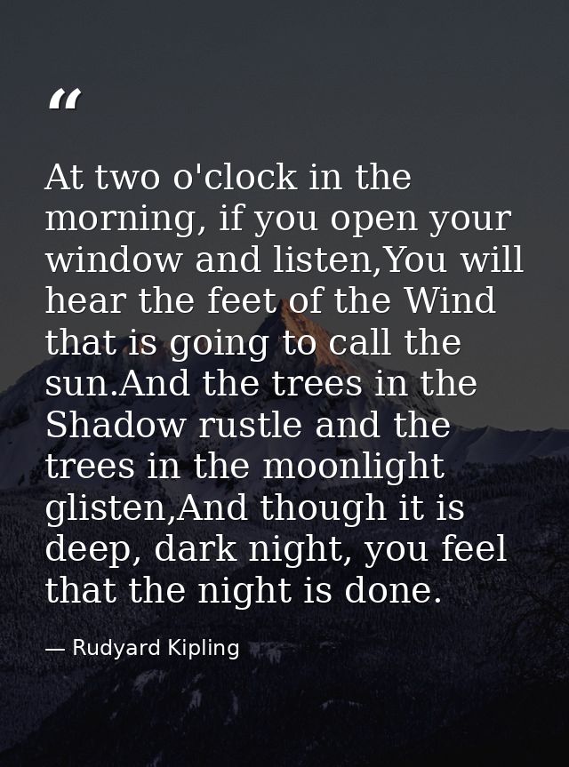 At two o'clock in the morning, if you open your window and listen,You will hear the feet of the Wind that is going to ca — Rudyard Kipling
