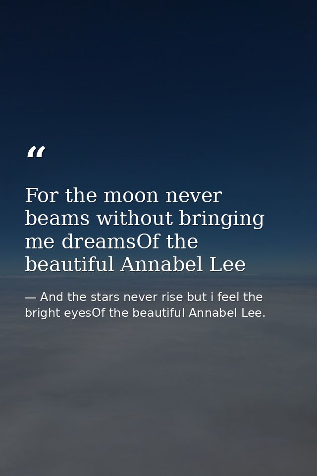 For the moon never beams without bringing me dreamsOf the beautiful Annabel Lee — And the stars never rise but i feel the bright eyesOf the beautiful Annabel Lee.