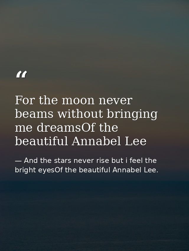 For the moon never beams without bringing me dreamsOf the beautiful Annabel Lee — And the stars never rise but i feel the bright eyesOf the beautiful Annabel Lee.