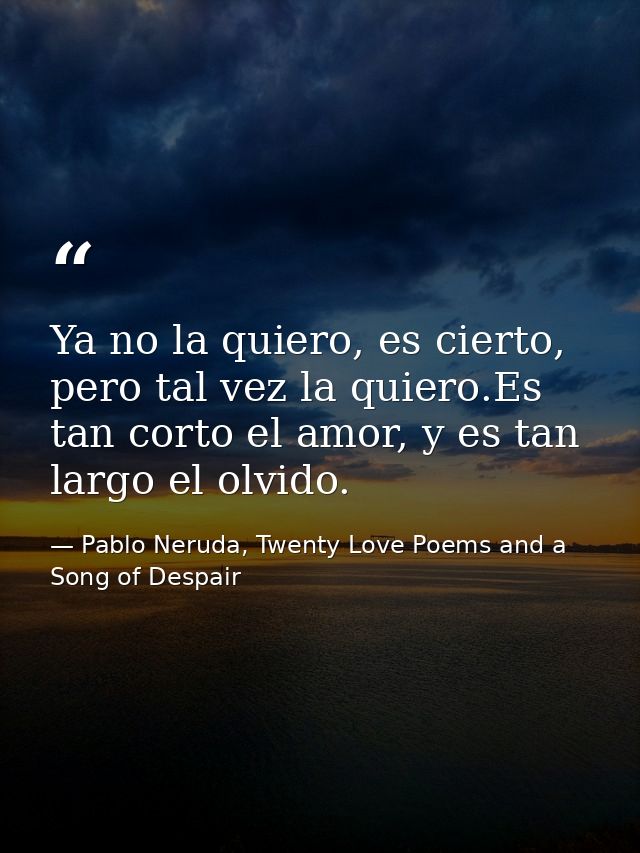 Ya no la quiero, es cierto, pero tal vez la quiero.Es tan corto el amor, y es tan largo el olvido. — Pablo Neruda, Twenty Love Poems and a Song of Despair