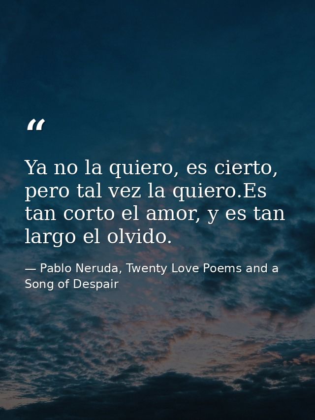 Ya no la quiero, es cierto, pero tal vez la quiero.Es tan corto el amor, y es tan largo el olvido. — Pablo Neruda, Twenty Love Poems and a Song of Despair