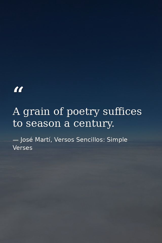 A grain of poetry suffices to season a century. — José Martí, Versos Sencillos: Simple Verses
