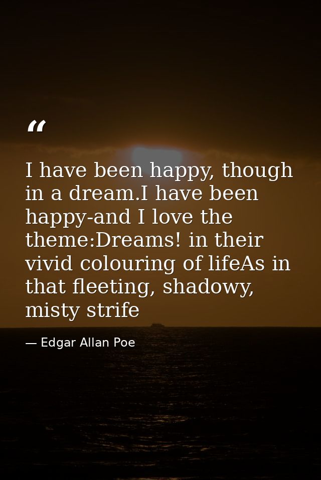 I have been happy, though in a dream.I have been happy-and I love the theme:Dreams! in their vivid colouring of lifeAs i — Edgar Allan Poe