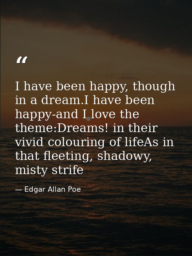 I have been happy, though in a dream.I have been happy-and I love the theme:Dreams! in their vivid colouring of lifeAs i — Edgar Allan Poe