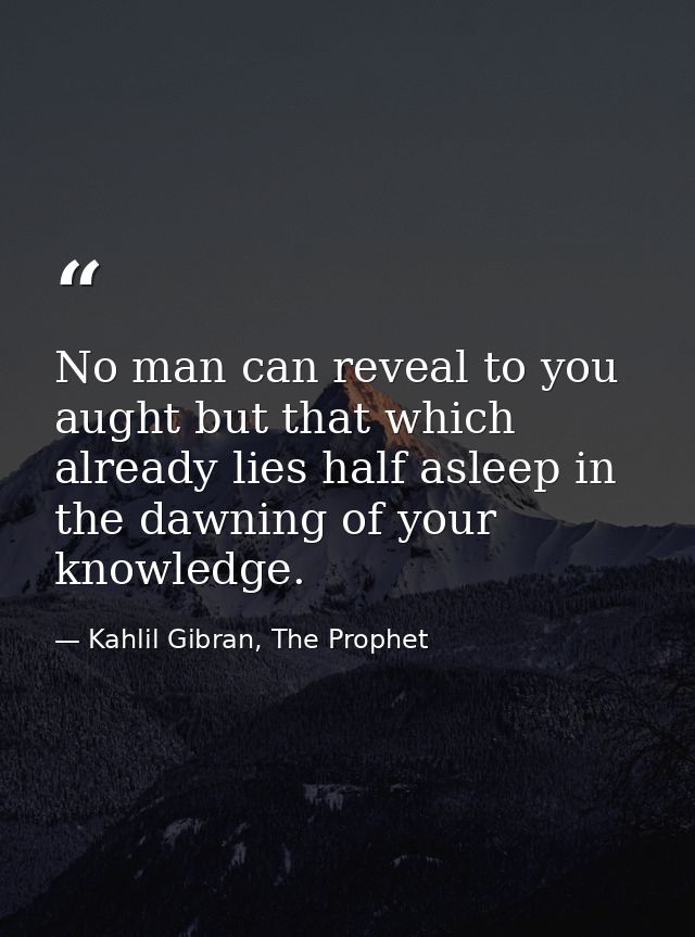 No man can reveal to you aught but that which already lies half asleep in the dawning of your knowledge. — Kahlil Gibran, The Prophet