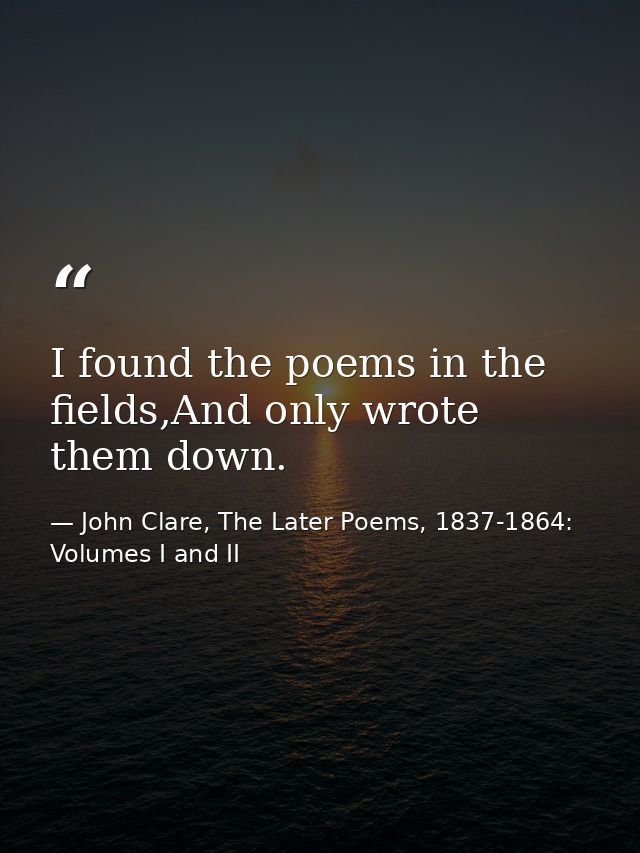 I found the poems in the fields,And only wrote them down. — John Clare, The Later Poems, 1837-1864: Volumes I and II