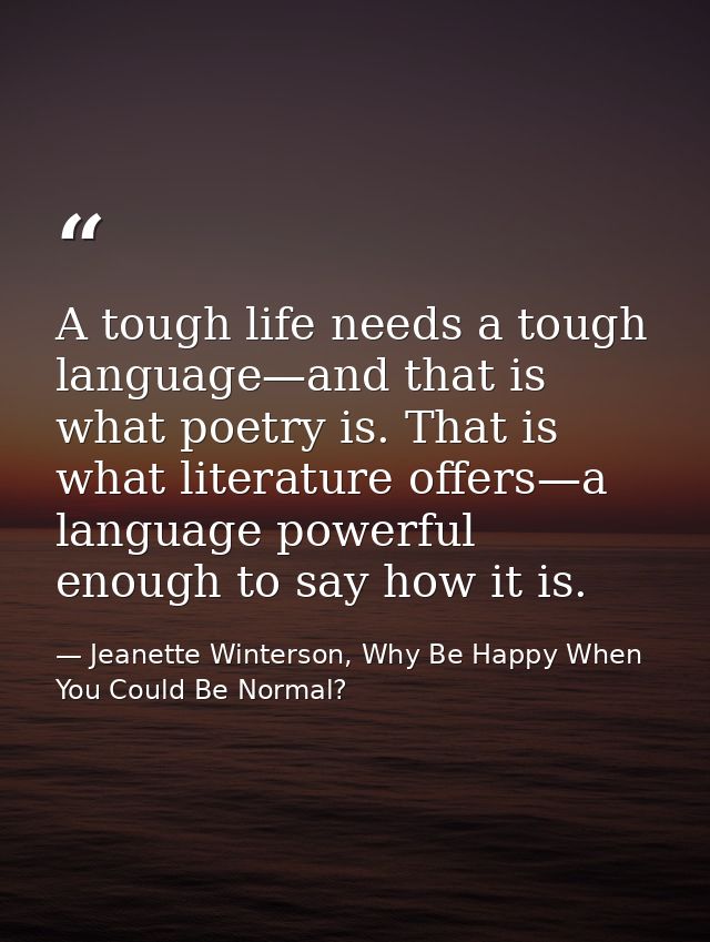 A tough life needs a tough language—and that is what poetry is. That is what literature offers—a language powerful enoug — Jeanette Winterson, Why Be Happy When You Could Be Normal?