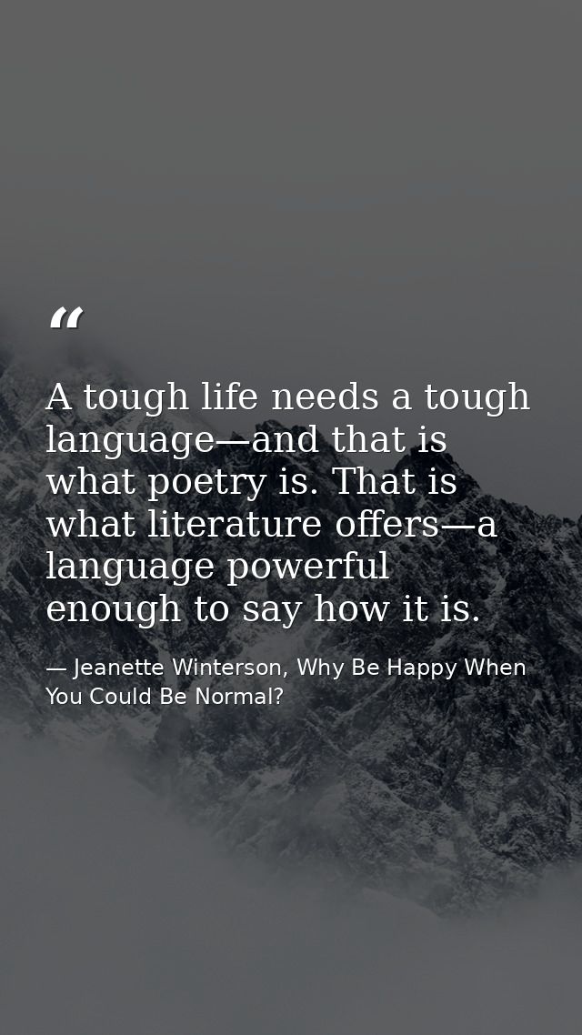 A tough life needs a tough language—and that is what poetry is. That is what literature offers—a language powerful enoug — Jeanette Winterson, Why Be Happy When You Could Be Normal?