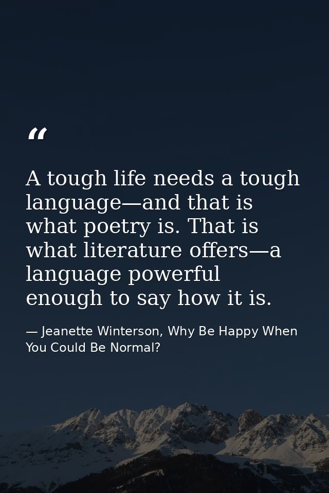 A tough life needs a tough language—and that is what poetry is. That is what literature offers—a language powerful enoug — Jeanette Winterson, Why Be Happy When You Could Be Normal?