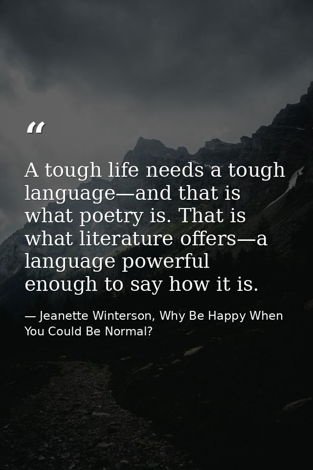 A tough life needs a tough language—and that is what poetry is. That is what literature offers—a language powerful enoug — Jeanette Winterson, Why Be Happy When You Could Be Normal?