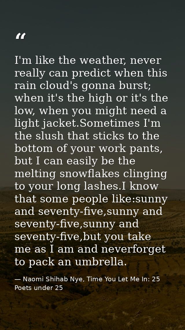 I'm like the weather, never really can predict when this rain cloud's gonna burst; when it's the high or it's the low, w — Naomi Shihab Nye, Time You Let Me In: 25 Poets under 25