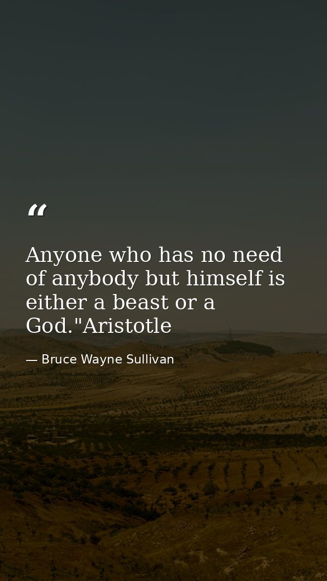Anyone who has no need of anybody but himself is either a beast or a God."Aristotle — Bruce Wayne Sullivan