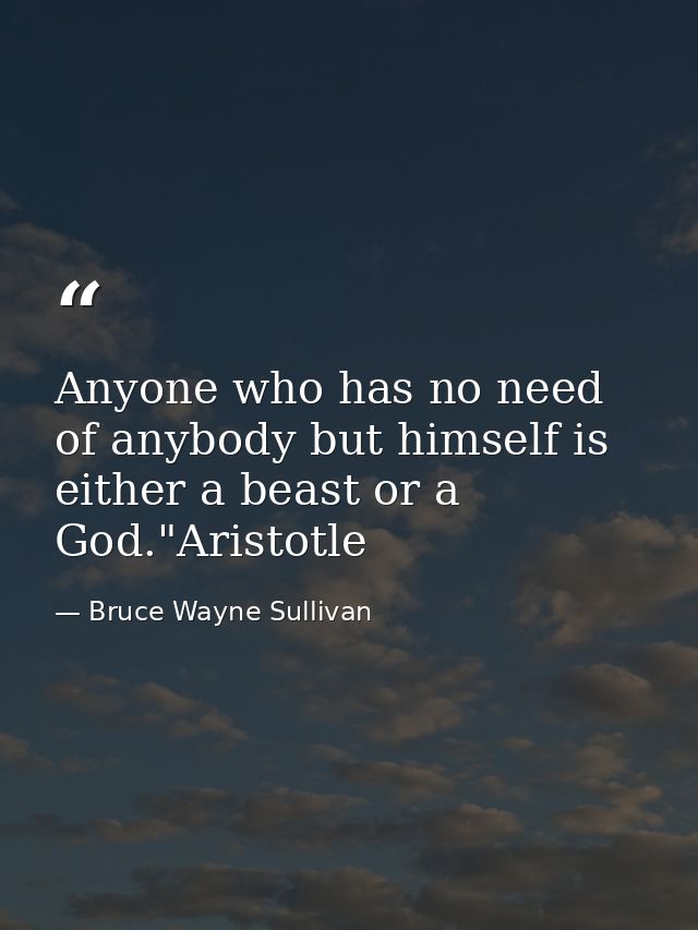 Anyone who has no need of anybody but himself is either a beast or a God."Aristotle — Bruce Wayne Sullivan