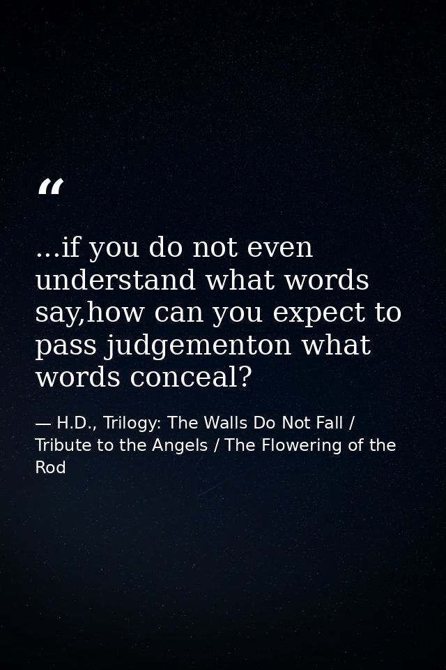 ...if you do not even understand what words say,how can you expect to pass judgementon what words conceal? — H.D., Trilogy: The Walls Do Not Fall / Tribute to the Angels / The Flowering of the Rod