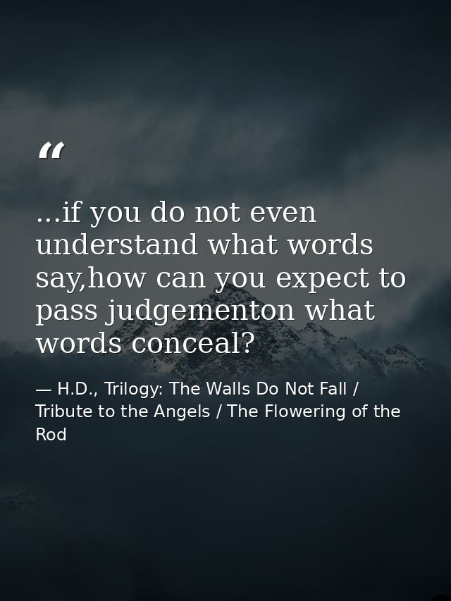 ...if you do not even understand what words say,how can you expect to pass judgementon what words conceal? — H.D., Trilogy: The Walls Do Not Fall / Tribute to the Angels / The Flowering of the Rod