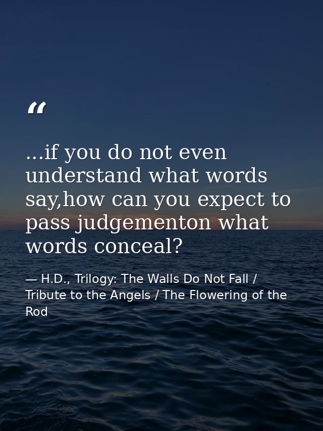 ...if you do not even understand what words say,how can you expect to pass judgementon what words conceal? — H.D., Trilogy: The Walls Do Not Fall / Tribute to the Angels / The Flowering of the Rod