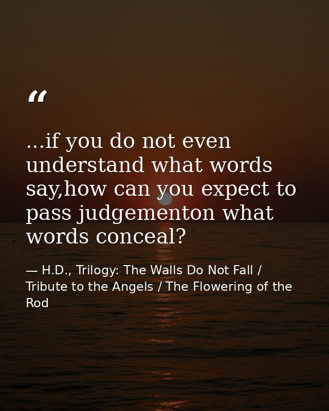 ...if you do not even understand what words say,how can you expect to pass judgementon what words conceal? — H.D., Trilogy: The Walls Do Not Fall / Tribute to the Angels / The Flowering of the Rod