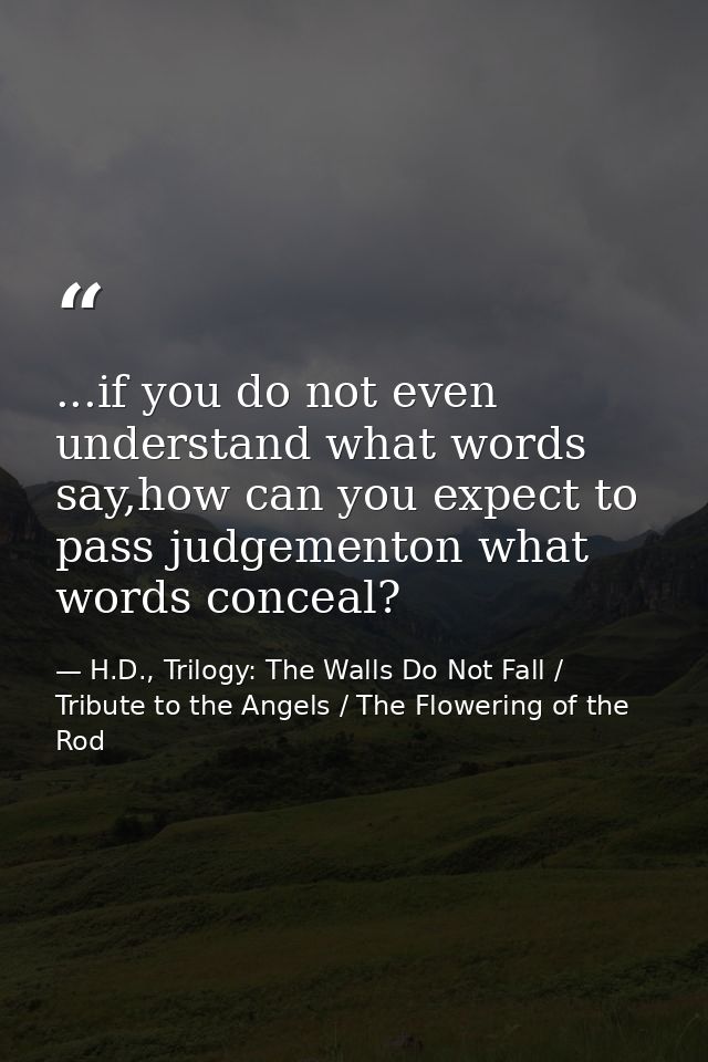 ...if you do not even understand what words say,how can you expect to pass judgementon what words conceal? — H.D., Trilogy: The Walls Do Not Fall / Tribute to the Angels / The Flowering of the Rod