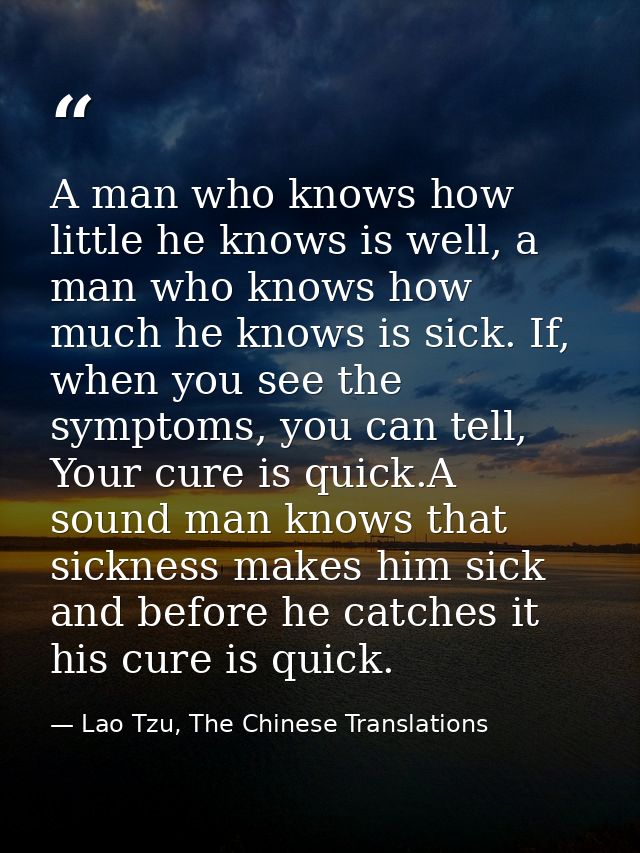 A man who knows how little he knows is well, a man who knows how much he knows is sick. If, when you see the symptoms, y — Lao Tzu, The Chinese Translations