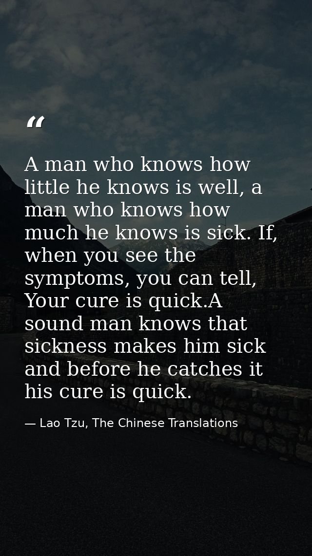 A man who knows how little he knows is well, a man who knows how much he knows is sick. If, when you see the symptoms, y — Lao Tzu, The Chinese Translations