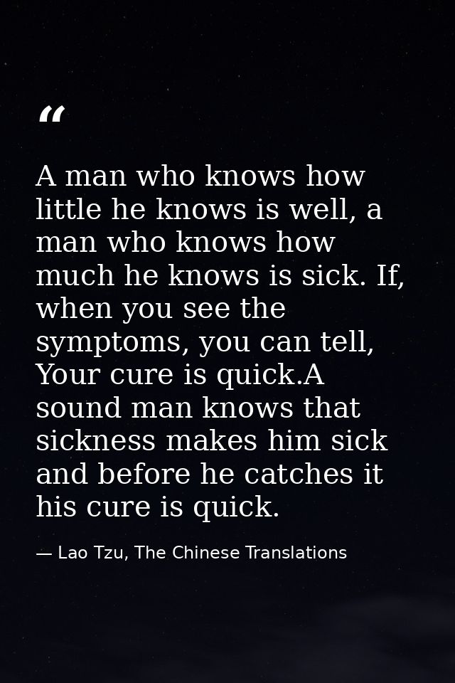 A man who knows how little he knows is well, a man who knows how much he knows is sick. If, when you see the symptoms, y — Lao Tzu, The Chinese Translations