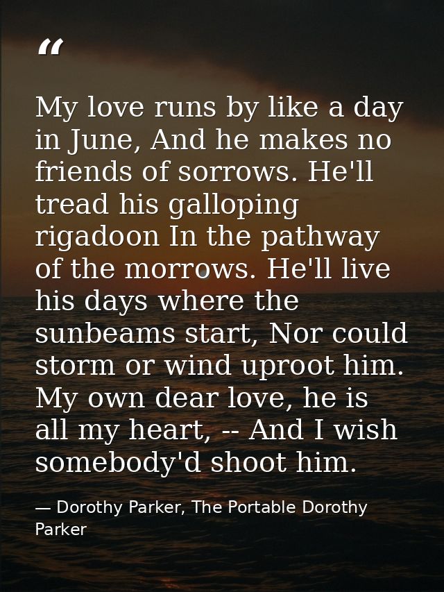 My love runs by like a day in June, And he makes no friends of sorrows. He'll tread his galloping rigadoon In the pathwa — Dorothy Parker, The Portable Dorothy Parker