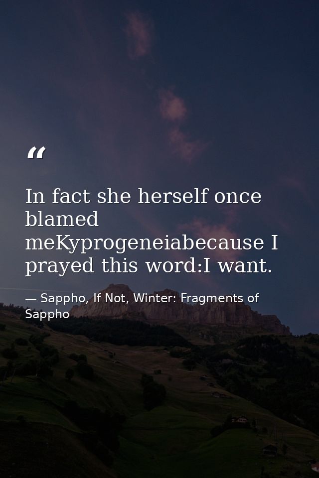 In fact she herself once blamed meKyprogeneiabecause I prayed this word:I want. — Sappho, If Not, Winter: Fragments of Sappho