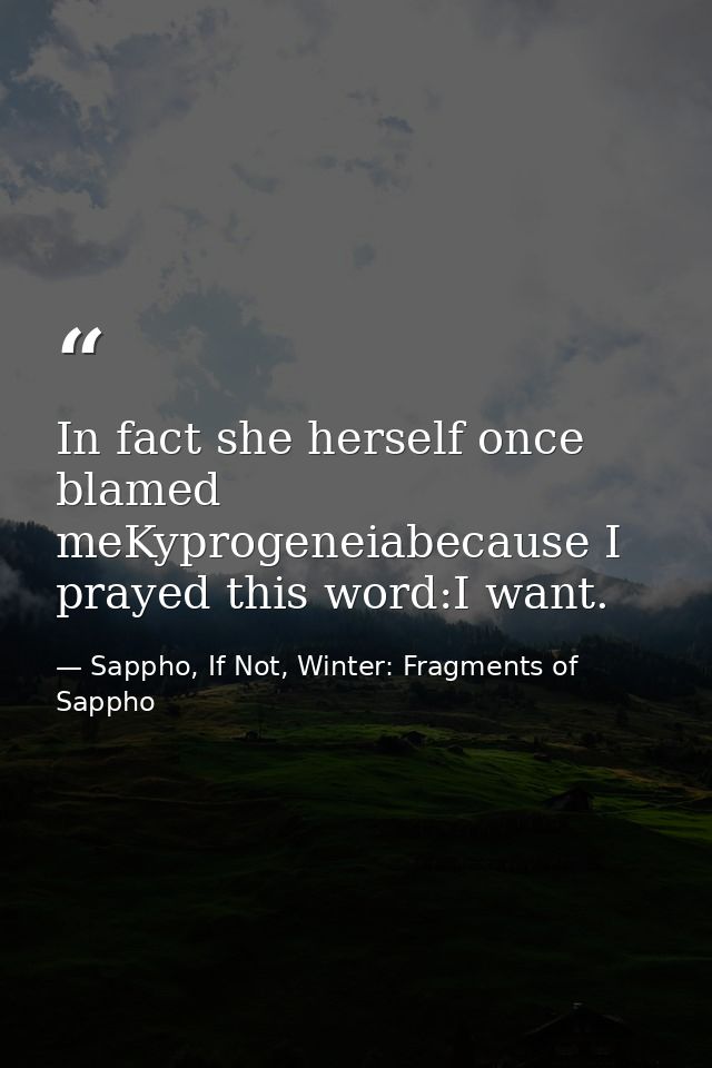 In fact she herself once blamed meKyprogeneiabecause I prayed this word:I want. — Sappho, If Not, Winter: Fragments of Sappho