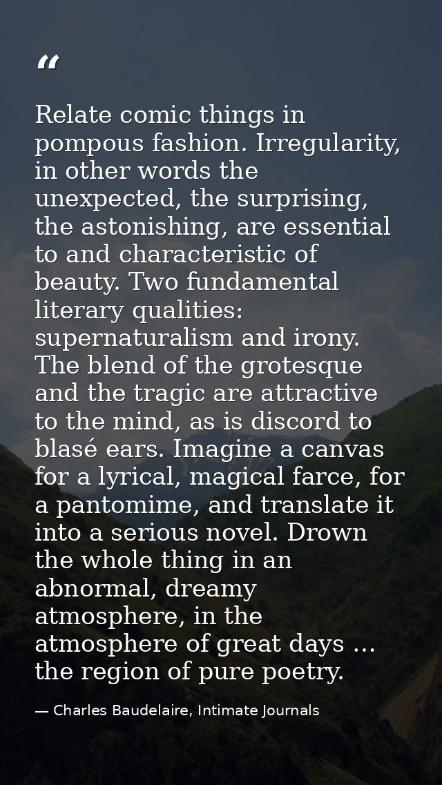 Relate comic things in pompous fashion. Irregularity, in other words the unexpected, the surprising, the astonishing, ar — Charles Baudelaire, Intimate Journals