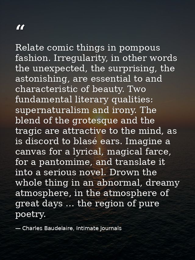 Relate comic things in pompous fashion. Irregularity, in other words the unexpected, the surprising, the astonishing, ar — Charles Baudelaire, Intimate Journals