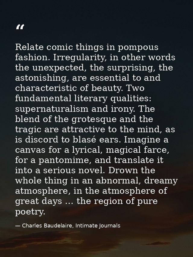 Relate comic things in pompous fashion. Irregularity, in other words the unexpected, the surprising, the astonishing, ar — Charles Baudelaire, Intimate Journals