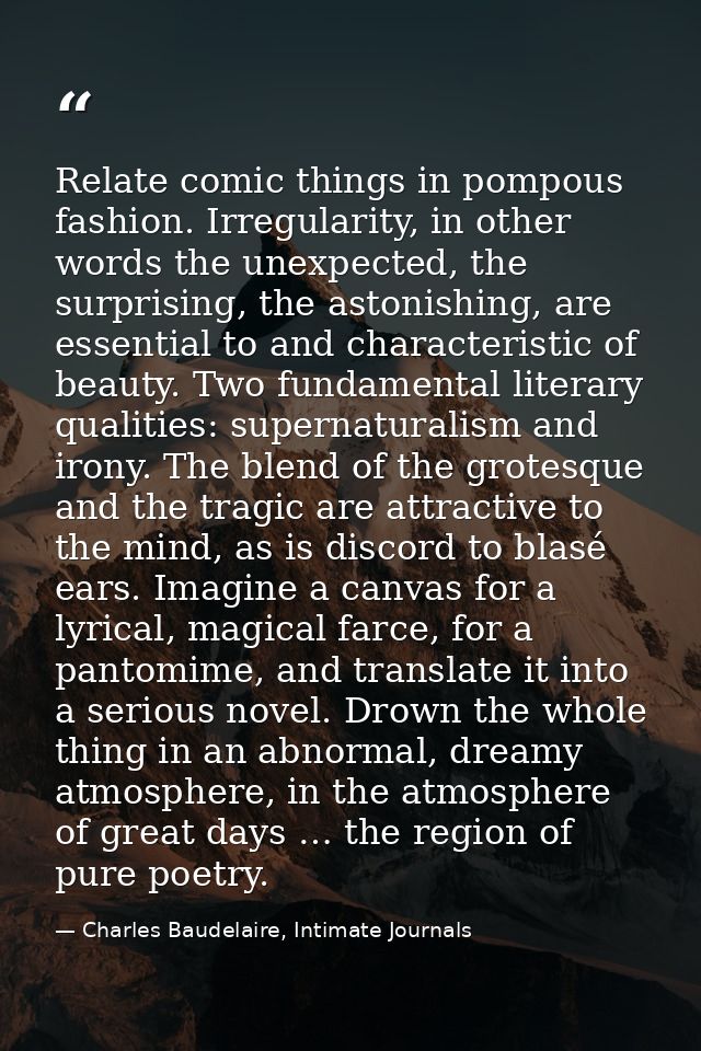 Relate comic things in pompous fashion. Irregularity, in other words the unexpected, the surprising, the astonishing, ar — Charles Baudelaire, Intimate Journals