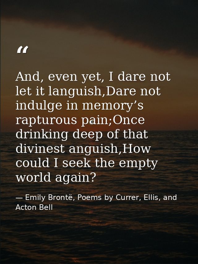 And, even yet, I dare not let it languish,Dare not indulge in memory’s rapturous pain;Once drinking deep of that divines — Emily Brontë, Poems by Currer, Ellis, and Acton Bell