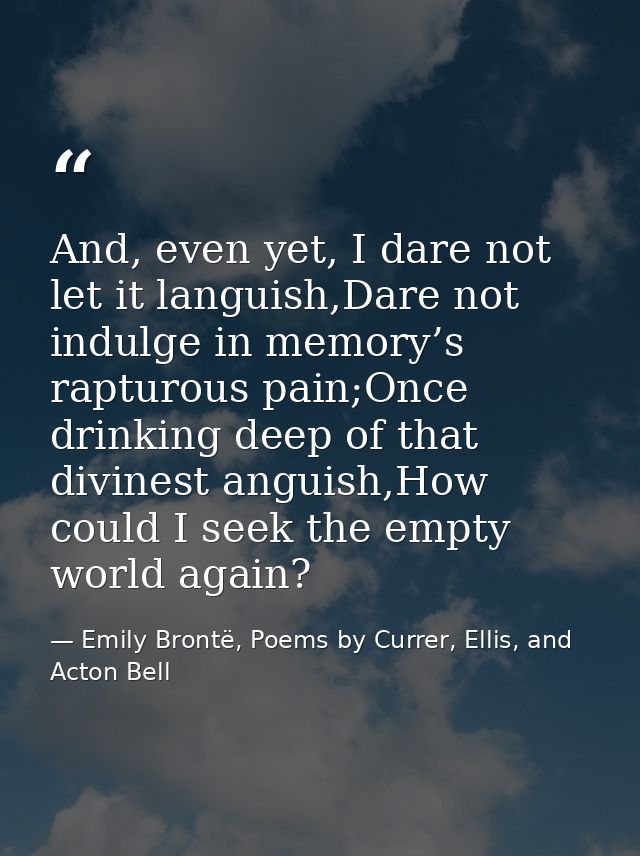 And, even yet, I dare not let it languish,Dare not indulge in memory’s rapturous pain;Once drinking deep of that divines — Emily Brontë, Poems by Currer, Ellis, and Acton Bell