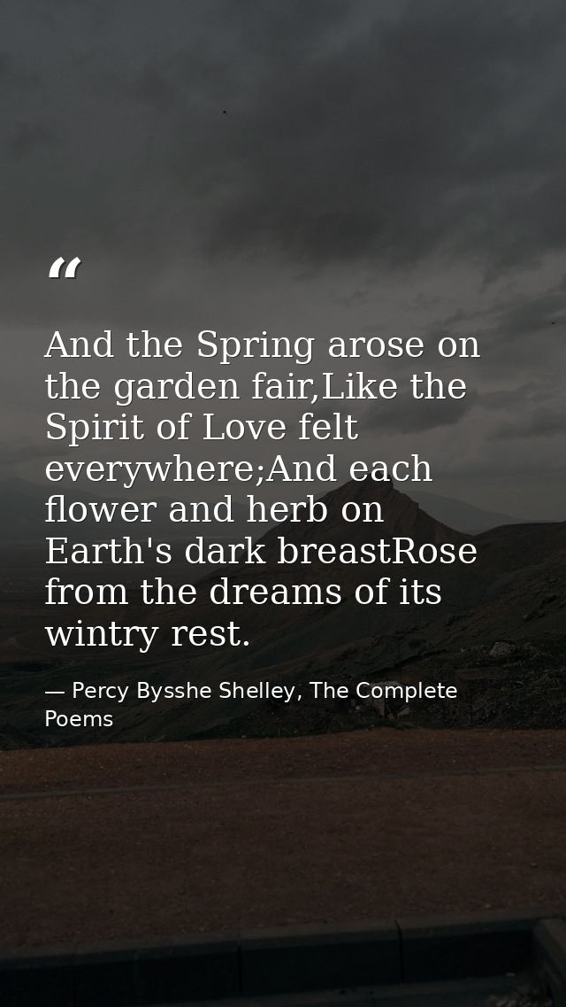 And the Spring arose on the garden fair,Like the Spirit of Love felt everywhere;And each flower and herb on Earth's dark — Percy Bysshe Shelley, The Complete Poems