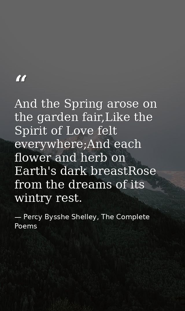 And the Spring arose on the garden fair,Like the Spirit of Love felt everywhere;And each flower and herb on Earth's dark — Percy Bysshe Shelley, The Complete Poems