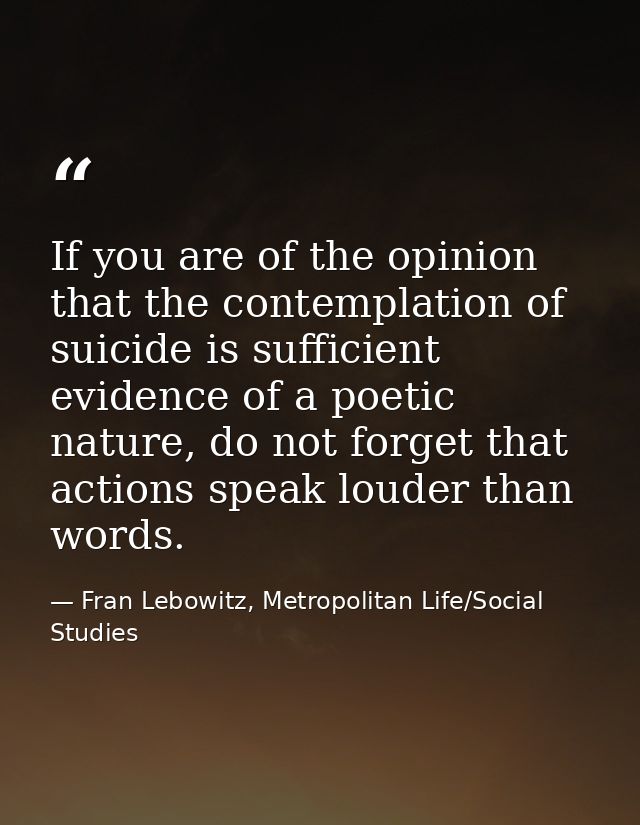 If you are of the opinion that the contemplation of suicide is sufficient evidence of a poetic nature, do not forget tha — Fran Lebowitz, Metropolitan Life/Social Studies