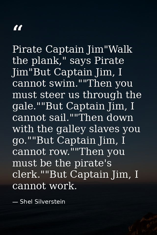 Pirate Captain Jim"Walk the plank," says Pirate Jim"But Captain Jim, I cannot swim.""Then you must steer us through the  — Shel Silverstein