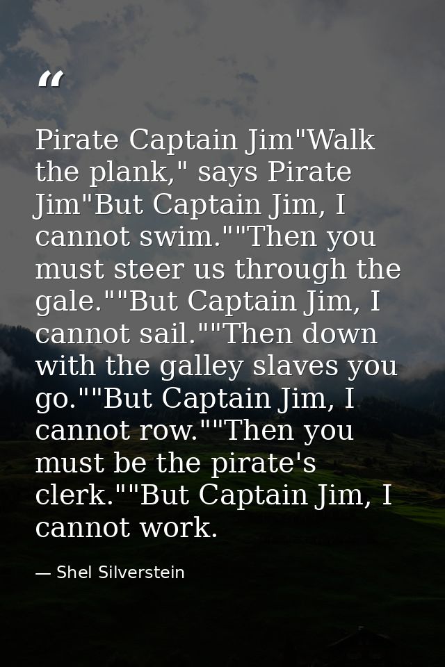 Pirate Captain Jim"Walk the plank," says Pirate Jim"But Captain Jim, I cannot swim.""Then you must steer us through the  — Shel Silverstein