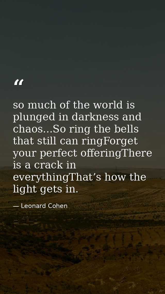 so much of the world is plunged in darkness and chaos...So ring the bells that still can ringForget your perfect offerin — Leonard Cohen
